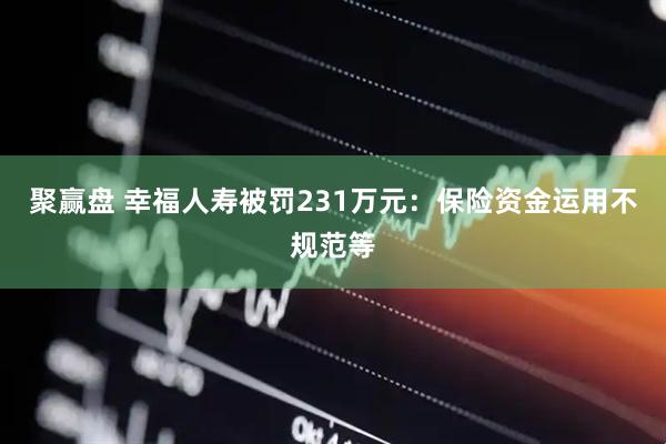聚赢盘 幸福人寿被罚231万元：保险资金运用不规范等