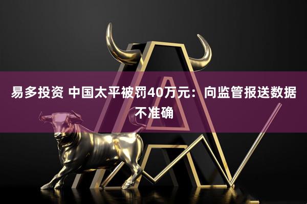 易多投资 中国太平被罚40万元：向监管报送数据不准确